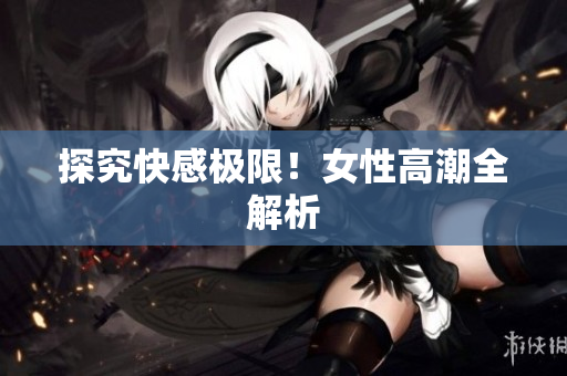探究快感极限！女性高潮全解析