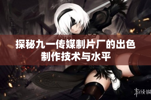 探秘九一传媒制片厂的出色制作技术与水平