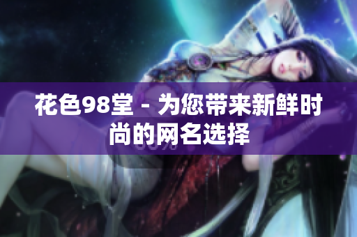 花色98堂 - 为您带来新鲜时尚的网名选择