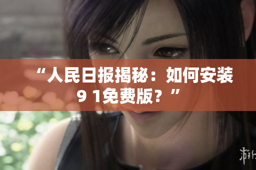 “人民日报揭秘：如何安装9 1免费版？”