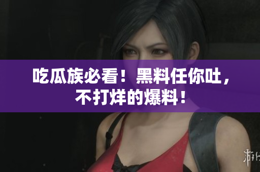 吃瓜族必看！黑料任你吐，不打烊的爆料！