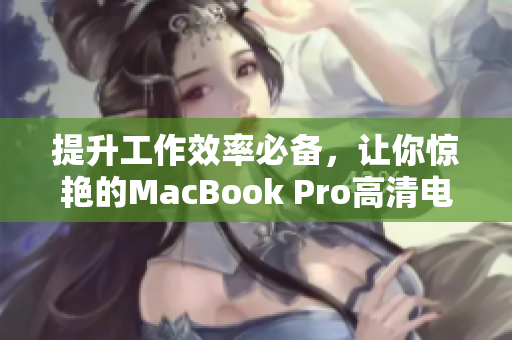 提升工作效率必备，让你惊艳的MacBook Pro高清电脑