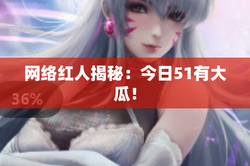 网络红人揭秘：今日51有大瓜！