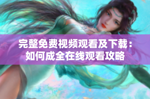 完整免费视频观看及下载：如何成全在线观看攻略