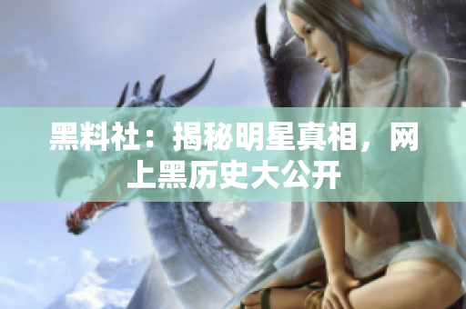 黑料社：揭秘明星真相，网上黑历史大公开
