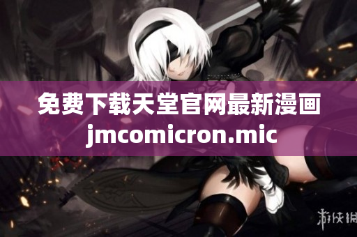 免费下载天堂官网最新漫画 jmcomicron.mic