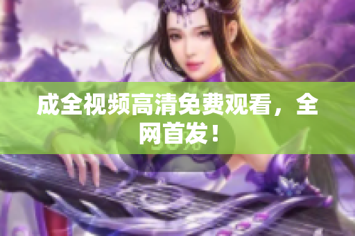 成全视频高清免费观看，全网首发！