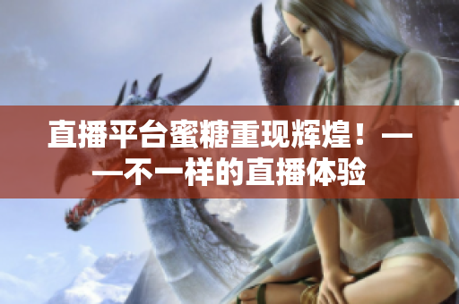 直播平台蜜糖重现辉煌！——不一样的直播体验