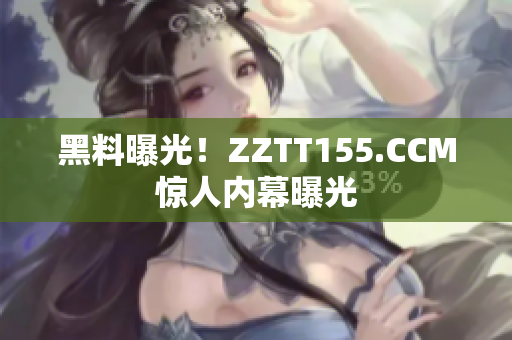 黑料曝光！ZZTT155.CCM惊人内幕曝光