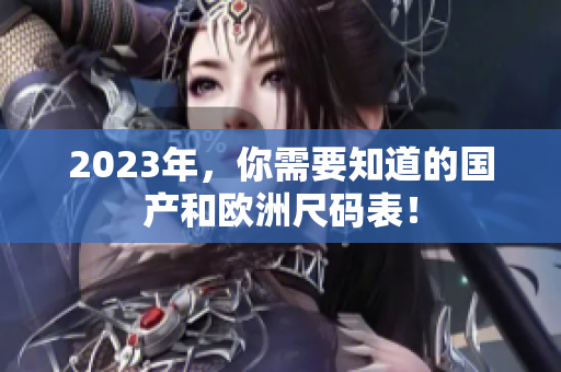 2023年，你需要知道的国产和欧洲尺码表！