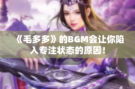 《毛多多》的BGM会让你陷入专注状态的原因！