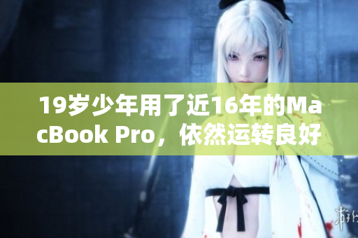 19岁少年用了近16年的MacBook Pro，依然运转良好