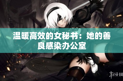 温暖高效的女秘书：她的善良感染办公室
