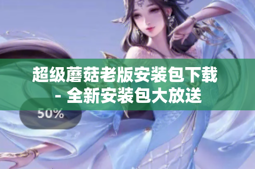 超级蘑菇老版安装包下载 - 全新安装包大放送