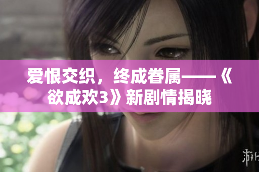 爱恨交织，终成眷属——《欲成欢3》新剧情揭晓