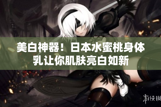 美白神器！日本水蜜桃身体乳让你肌肤亮白如新