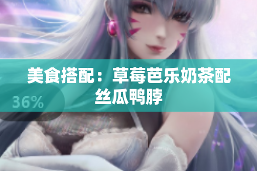 美食搭配：草莓芭乐奶茶配丝瓜鸭脖