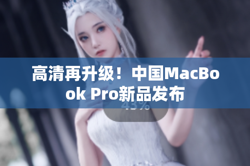 高清再升级！中国MacBook Pro新品发布