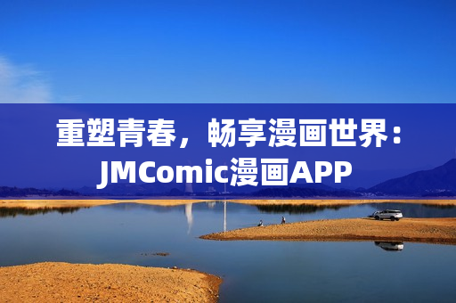 重塑青春，畅享漫画世界：JMComic漫画APP