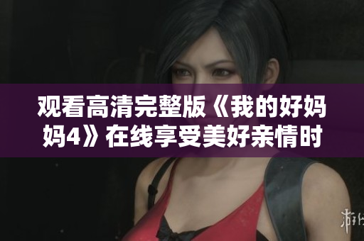 观看高清完整版《我的好妈妈4》在线享受美好亲情时光