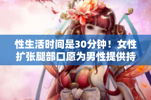 性生活时间是30分钟！女性扩张腿部口愿为男性提供持久体验