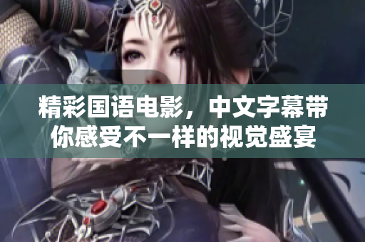 精彩国语电影，中文字幕带你感受不一样的视觉盛宴
