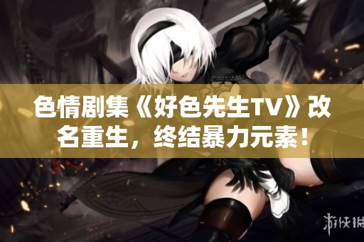 色情剧集《好色先生TV》改名重生，终结暴力元素！