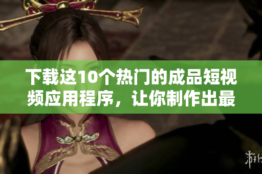下载这10个热门的成品短视频应用程序，让你制作出最佳的短片！