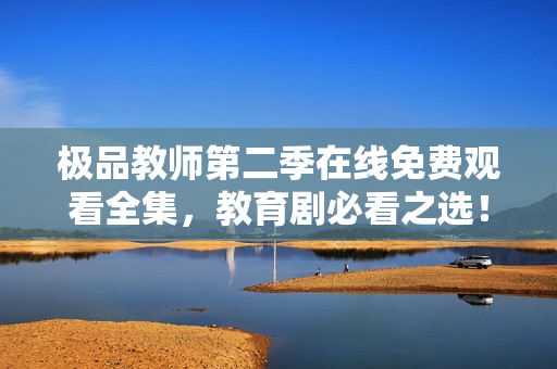 极品教师第二季在线免费观看全集，教育剧必看之选！