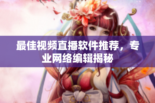 最佳视频直播软件推荐，专业网络编辑揭秘