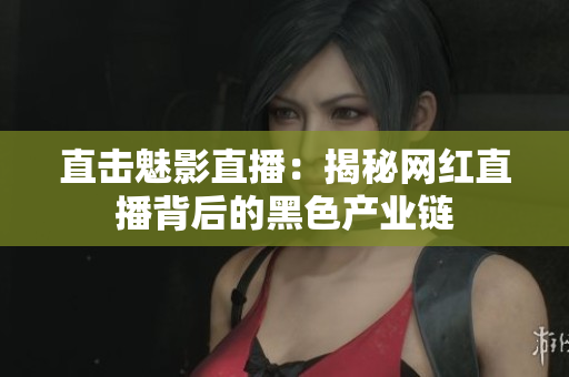 直击魅影直播：揭秘网红直播背后的黑色产业链