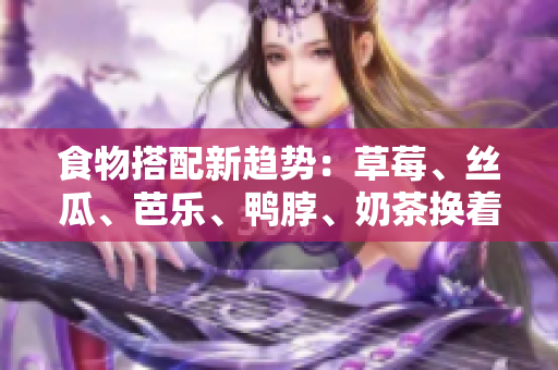食物搭配新趋势：草莓、丝瓜、芭乐、鸭脖、奶茶换着吃！