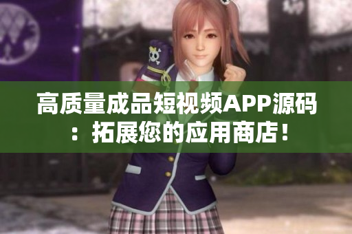高质量成品短视频APP源码：拓展您的应用商店！