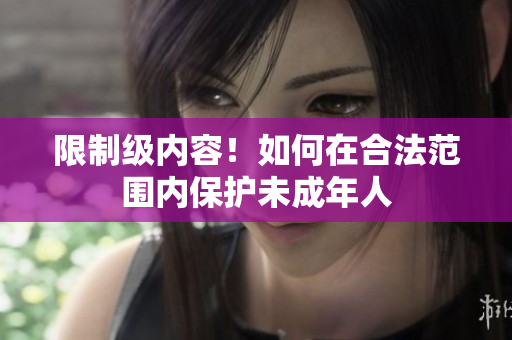 限制级内容！如何在合法范围内保护未成年人