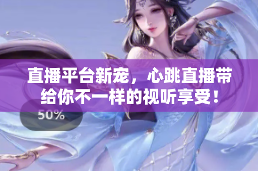 直播平台新宠，心跳直播带给你不一样的视听享受！
