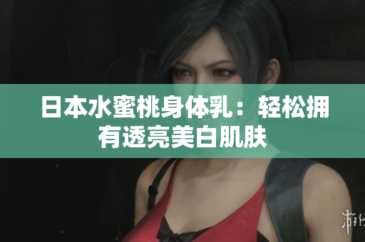 日本水蜜桃身体乳：轻松拥有透亮美白肌肤