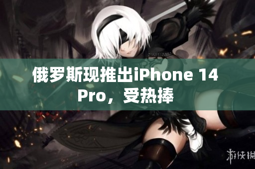 俄罗斯现推出iPhone 14 Pro，受热捧 