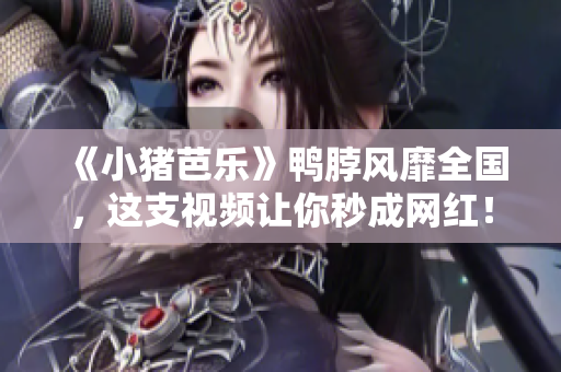 《小猪芭乐》鸭脖风靡全国，这支视频让你秒成网红！