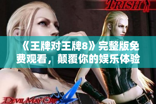 《王牌对王牌8》完整版免费观看，颠覆你的娱乐体验！