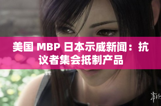 美国 MBP 日本示威新闻：抗议者集会抵制产品
