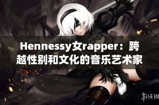 Hennessy女rapper：跨越性别和文化的音乐艺术家