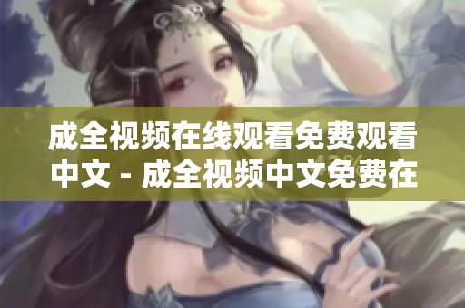 成全视频在线观看免费观看中文 - 成全视频中文免费在线观看，尽情观赏