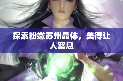 探索粉嫩苏州晶体，美得让人窒息