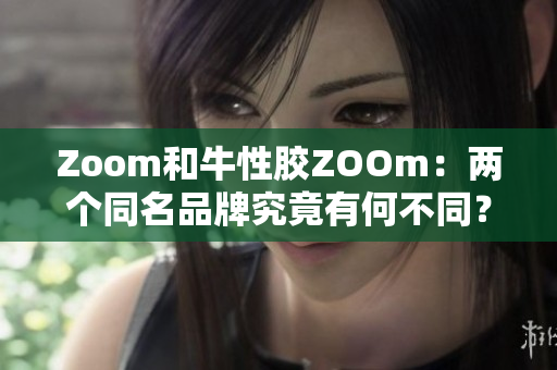 Zoom和牛性胶ZOOm：两个同名品牌究竟有何不同？