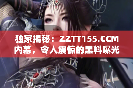 独家揭秘：ZZTT155.CCM内幕，令人震惊的黑料曝光