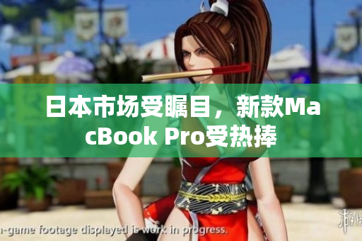 日本市场受瞩目，新款MacBook Pro受热捧