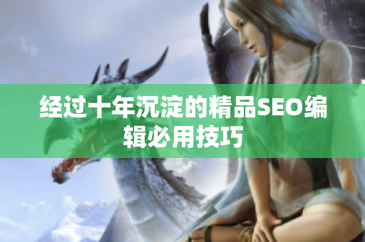 经过十年沉淀的精品SEO编辑必用技巧
