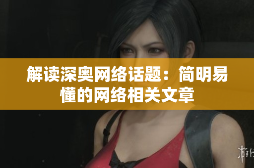 解读深奥网络话题：简明易懂的网络相关文章