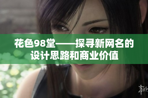 花色98堂——探寻新网名的设计思路和商业价值