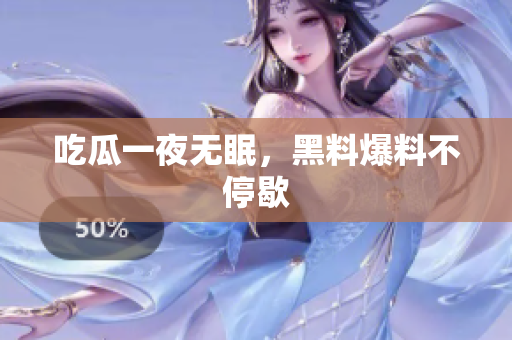 吃瓜一夜无眠，黑料爆料不停歇